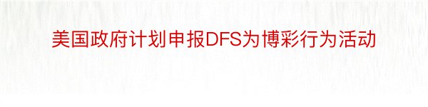 美国政府计划申报DFS为博彩行为活动