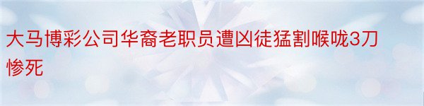 大马博彩公司华裔老职员遭凶徒猛割喉咙3刀惨死