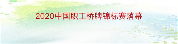 2020中国职工桥牌锦标赛落幕
