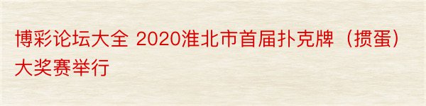 博彩论坛大全 2020淮北市首届扑克牌（掼蛋）大奖赛举行