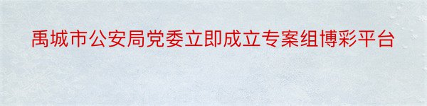 禹城市公安局党委立即成立专案组博彩平台