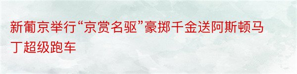 新葡京举行“京赏名驱”豪掷千金送阿斯顿马丁超级跑车