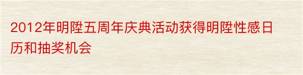 2012年明陞五周年庆典活动获得明陞性感日历和抽奖机会