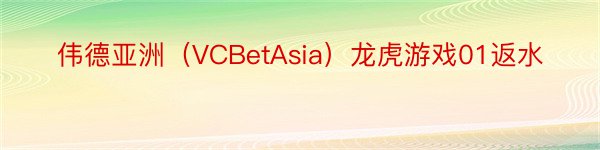 伟德亚洲（VCBetAsia）龙虎游戏01返水