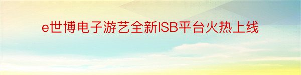 e世博电子游艺全新ISB平台火热上线
