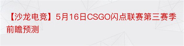 【沙龙电竞】5月16日CSGO闪点联赛第三赛季前瞻预测