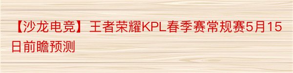 【沙龙电竞】王者荣耀KPL春季赛常规赛5月15日前瞻预测