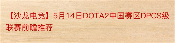 【沙龙电竞】5月14日DOTA2中国赛区DPCS级联赛前瞻推荐