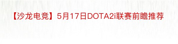 【沙龙电竞】5月17日DOTA2i联赛前瞻推荐