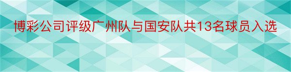 博彩公司评级广州队与国安队共13名球员入选