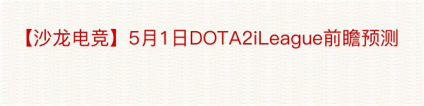 【沙龙电竞】5月1日DOTA2iLeague前瞻预测