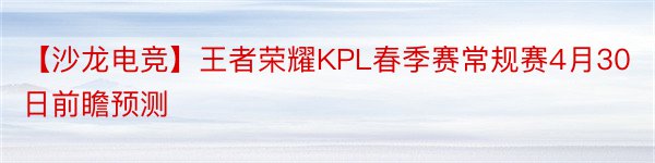 【沙龙电竞】王者荣耀KPL春季赛常规赛4月30日前瞻预测