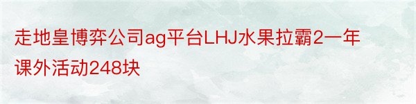走地皇博弈公司ag平台LHJ水果拉霸2一年课外活动248块