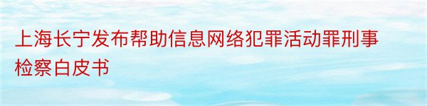 上海长宁发布帮助信息网络犯罪活动罪刑事检察白皮书