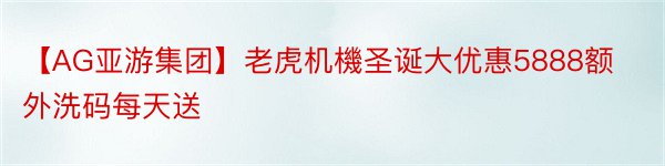 【AG亚游集团】老虎机機圣诞大优惠5888额外洗码每天送
